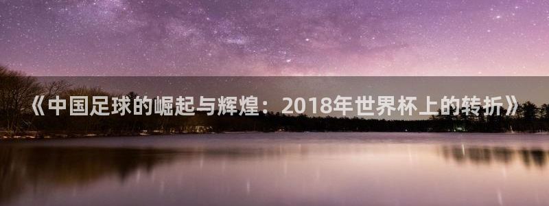 世界杯预选赛欧洲:《中国足球的崛起与辉煌:2018年世界杯上的转折》