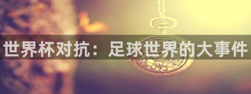 2026年世界杯直播平台:世界杯对抗:足球世界的大事件