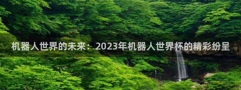 2026世界杯德国队阵容:机器人世界的未来:2023年机器人世界杯的精彩纷呈