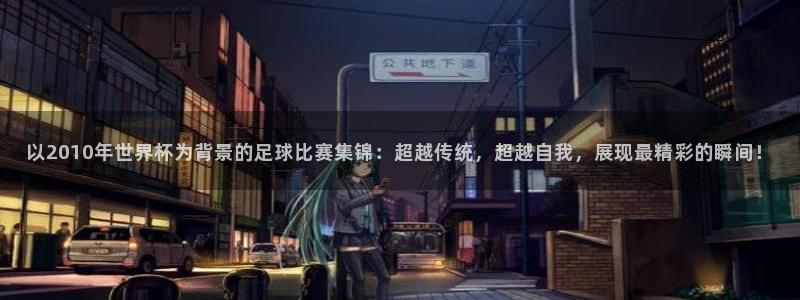 世界杯葡萄牙赛程:以2010年世界杯为背景的足球比赛集锦:超越传统,超越自我,展现最精彩的瞬间!