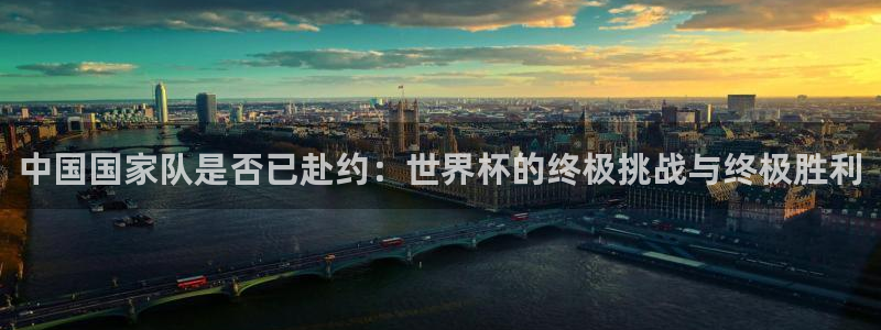 2026世界杯足球赛程时间表:中国国家队是否已赴约:世界杯的终极挑战与终极胜利